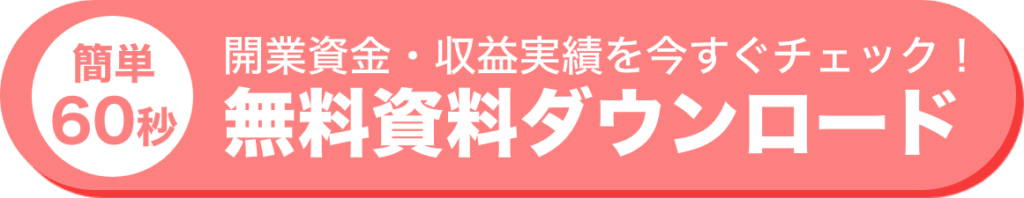 簡単６０秒
開業資金・収益実績を今すぐチェック！
無料資料ダウンロード