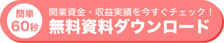 簡単６０秒
開業資金・収益実績を今すぐチェック！
無料資料ダウンロード